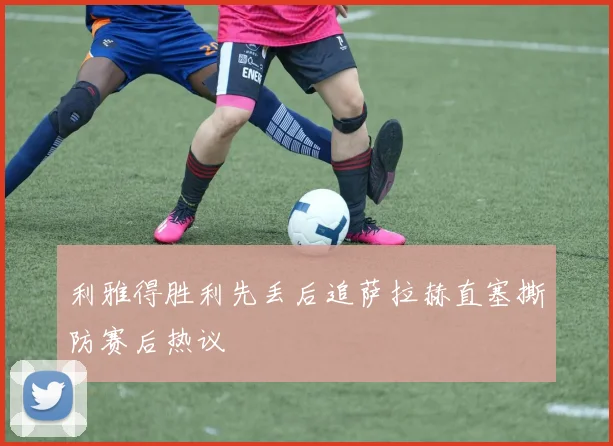 利雅得胜利先丢后追萨拉赫直塞撕防赛后热议