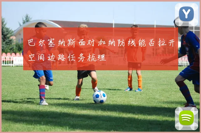 巴尔塞纳斯面对加纳防线能否拉开空间边路任务梳理
