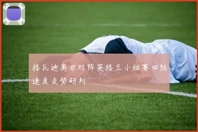 格瓦迪奥尔对阵英格兰小组赛回防速度走势研判