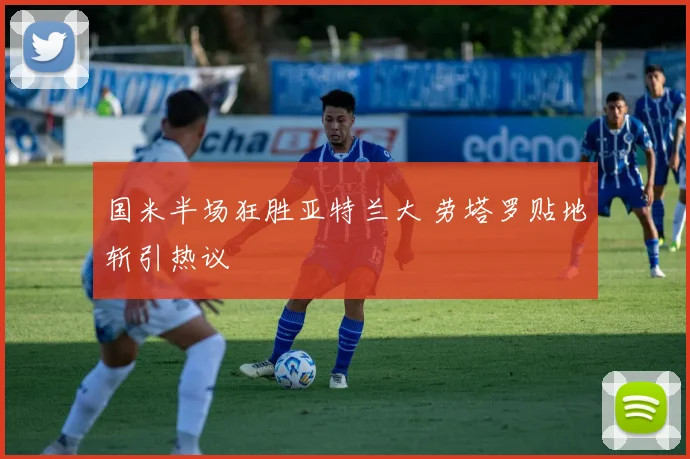 国米半场狂胜亚特兰大 劳塔罗贴地斩引热议