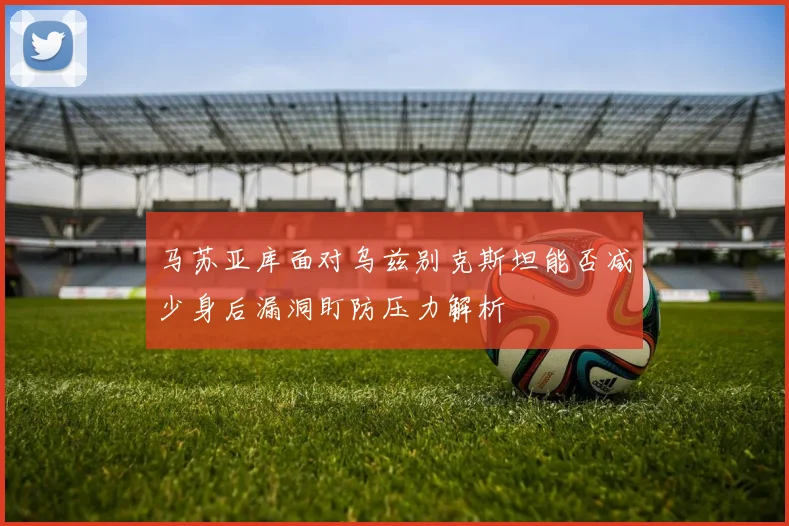 马苏亚库面对乌兹别克斯坦能否减少身后漏洞盯防压力解析