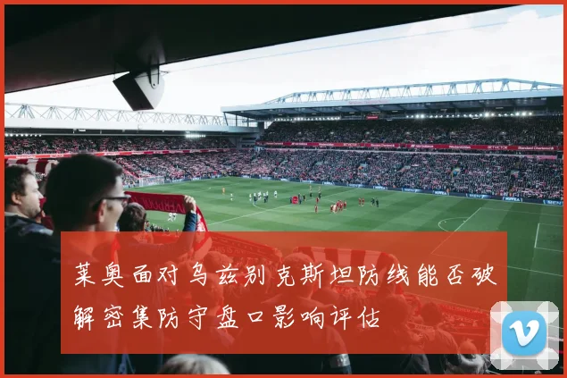 莱奥面对乌兹别克斯坦防线能否破解密集防守盘口影响评估