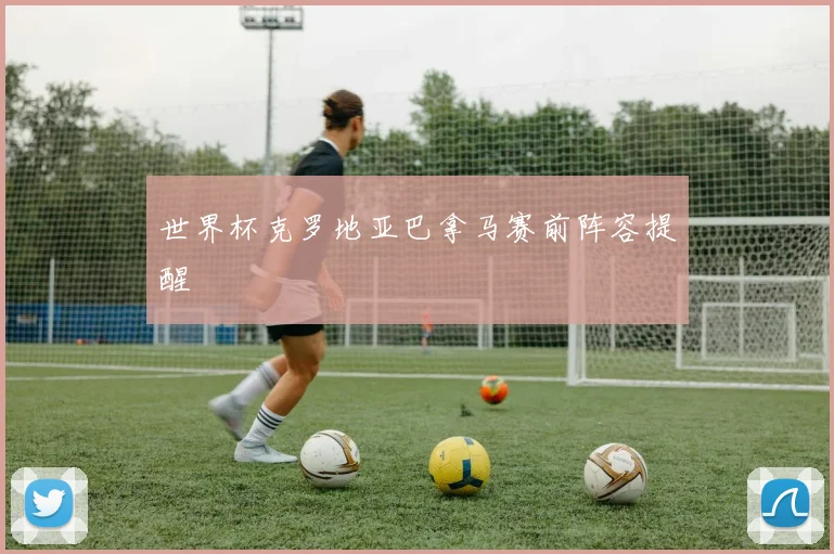 世界杯克罗地亚巴拿马赛前阵容提醒