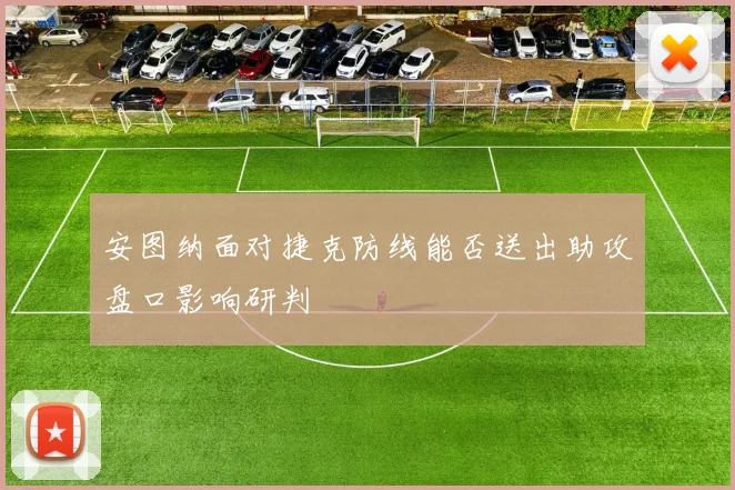 安图纳面对捷克防线能否送出助攻盘口影响研判