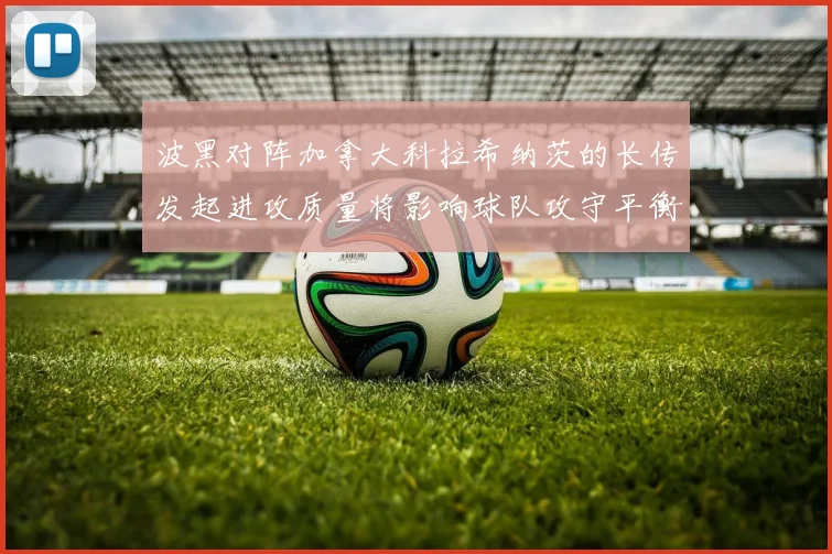 波黑对阵加拿大科拉希纳茨的长传发起进攻质量将影响球队攻守平衡