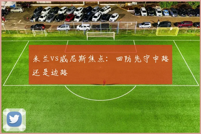 米兰vs威尼斯焦点：回防先守中路还是边路