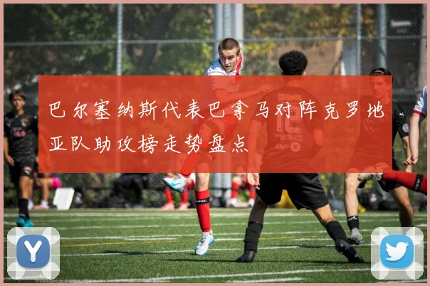 巴尔塞纳斯代表巴拿马对阵克罗地亚队助攻榜走势盘点