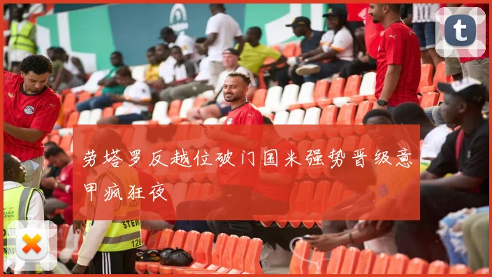 劳塔罗反越位破门国米强势晋级意甲疯狂夜