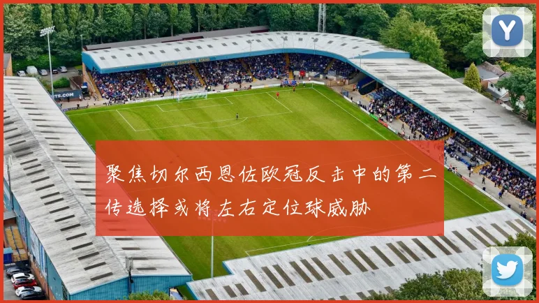 聚焦切尔西恩佐欧冠反击中的第二传选择或将左右定位球威胁