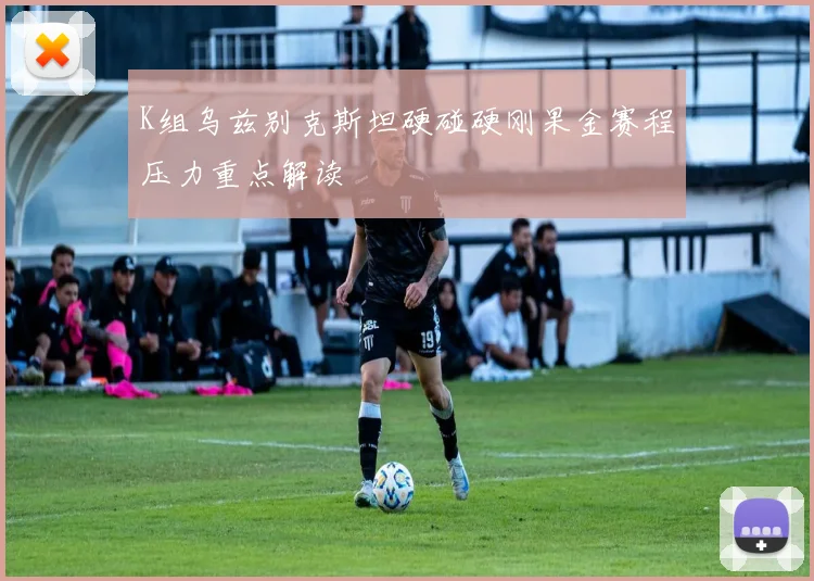 K组乌兹别克斯坦硬碰硬刚果金赛程压力重点解读