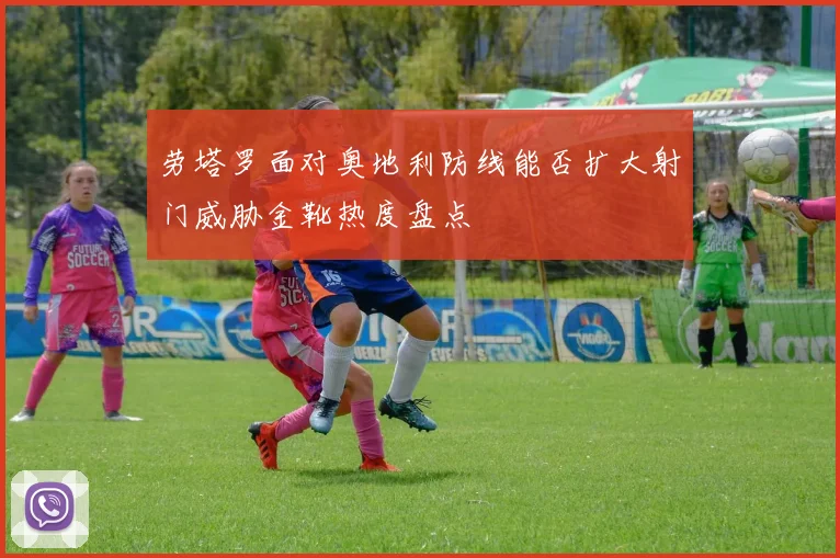 劳塔罗面对奥地利防线能否扩大射门威胁金靴热度盘点