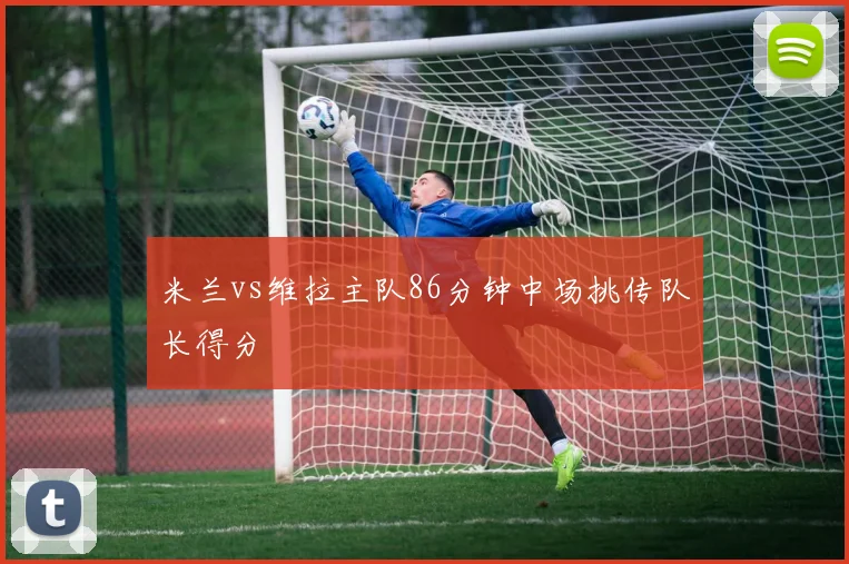 米兰vs维拉主队86分钟中场挑传队长得分