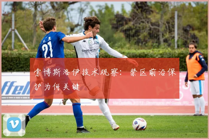 索博斯洛伊技术观察:禁区前沿保护为何关键