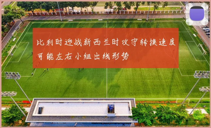 比利时迎战新西兰时攻守转换速度可能左右小组出线形势