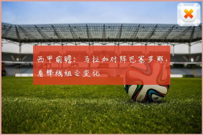 西甲前瞻:马拉加对阵巴塞罗那,看锋线组合变化