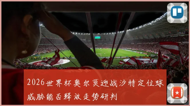 2026世界杯奥尔莫迎战沙特定位球威胁能否释放走势研判