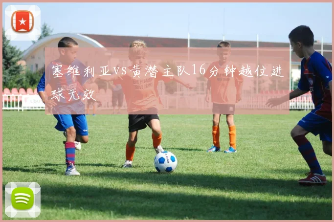 塞维利亚vs黄潜主队16分钟越位进球无效