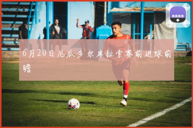 6月20日厄瓜多尔库拉索赛前进球前瞻
