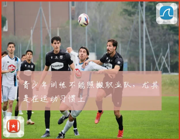 青少年训练不能照搬职业队，尤其是在运动习惯上