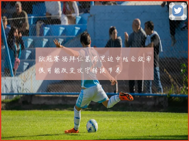 欧冠赛场拜仁慕尼黑边中结合效率很可能改变攻守转换节奏