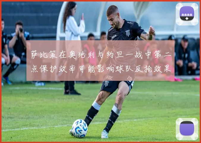 萨比策在奥地利与约旦一战中第二点保护效率可能影响球队反抢效果