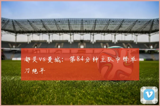 都灵vs曼城：第84分钟主队中锋单刀绝平