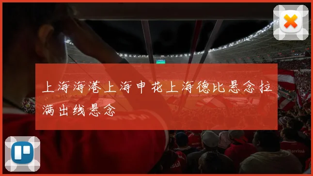 上海海港上海申花上海德比悬念拉满出线悬念