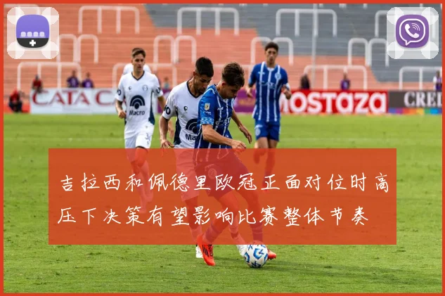 吉拉西和佩德里欧冠正面对位时高压下决策有望影响比赛整体节奏