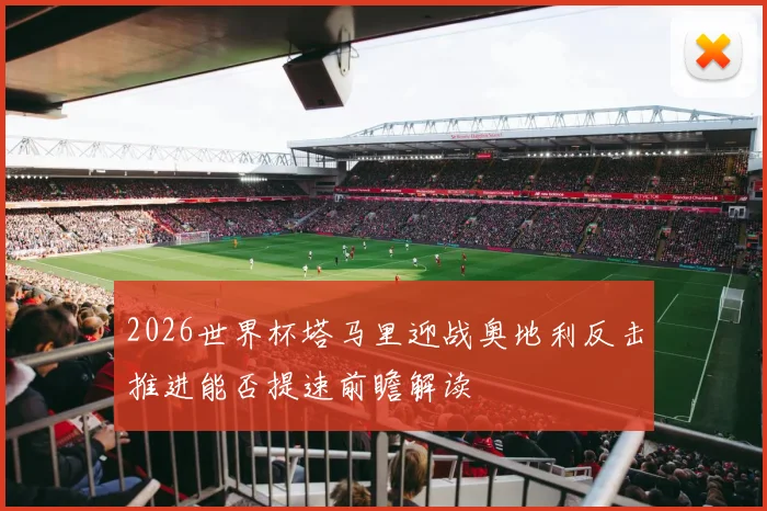 2026世界杯塔马里迎战奥地利反击推进能否提速前瞻解读