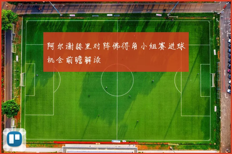 阿尔谢赫里对阵佛得角小组赛进球机会前瞻解读