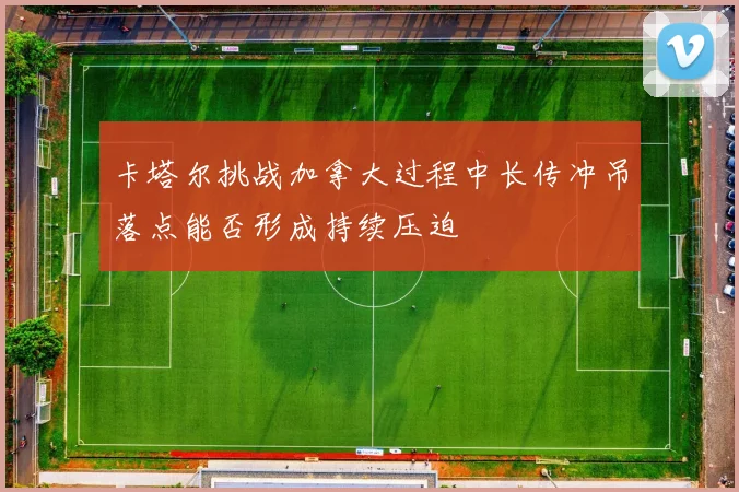 卡塔尔挑战加拿大过程中长传冲吊落点能否形成持续压迫