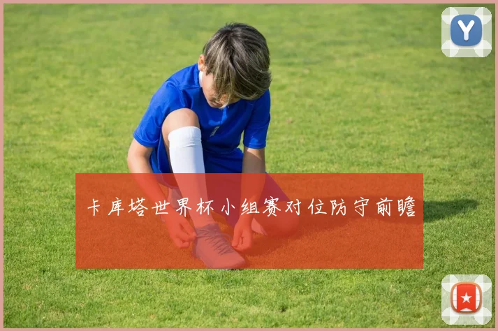 卡库塔世界杯小组赛对位防守前瞻