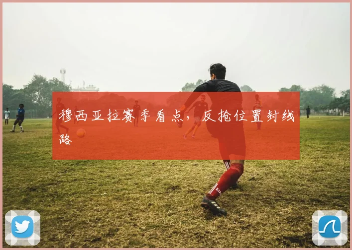 穆西亚拉赛季看点，反抢位置封线路