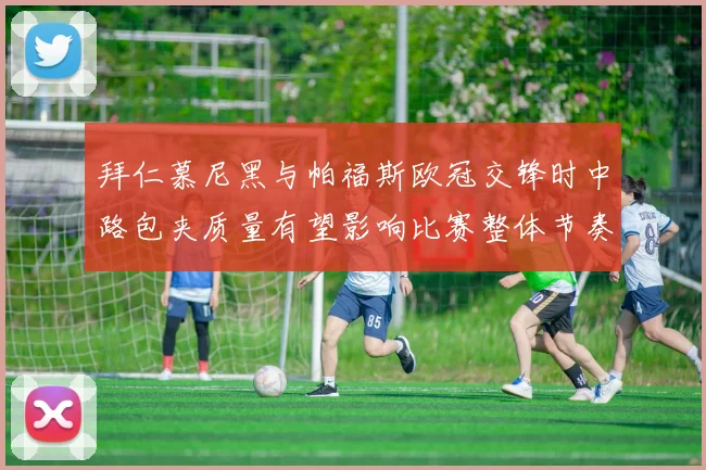 拜仁慕尼黑与帕福斯欧冠交锋时中路包夹质量有望影响比赛整体节奏