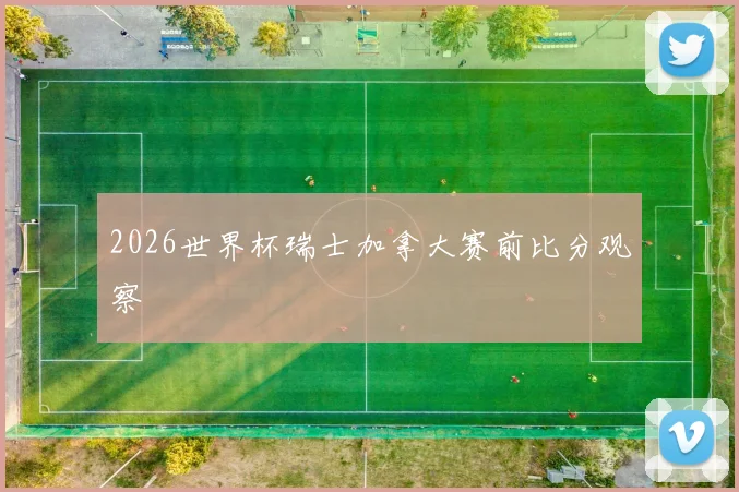 2026世界杯瑞士加拿大赛前比分观察
