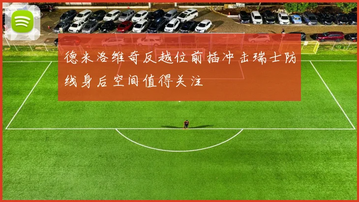 德米洛维奇反越位前插冲击瑞士防线身后空间值得关注