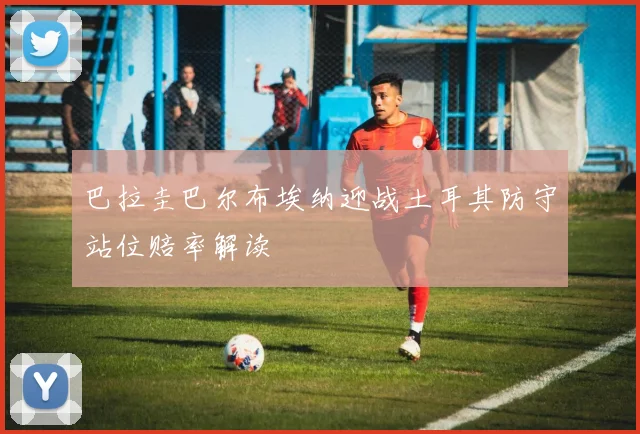 巴拉圭巴尔布埃纳迎战土耳其防守站位赔率解读
