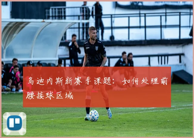 乌迪内斯新赛季课题：如何处理前腰接球区域