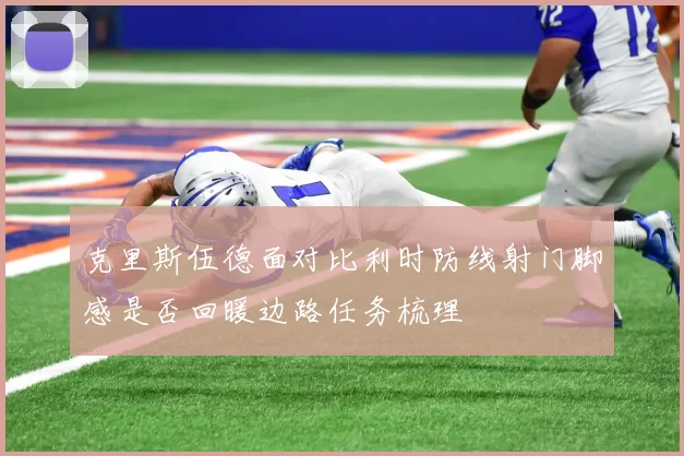 克里斯伍德面对比利时防线射门脚感是否回暖边路任务梳理
