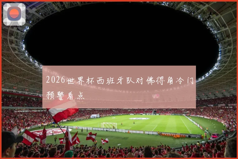 2026世界杯西班牙队对佛得角冷门预警看点