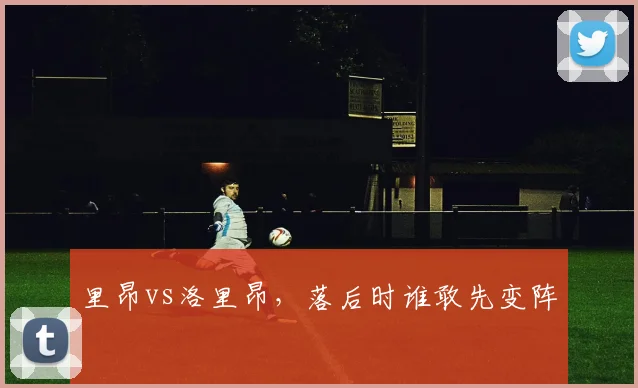 里昂vs洛里昂,落后时谁敢先变阵