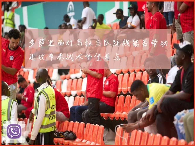 多萨里面对乌拉圭队防线能否带动进攻节奏战术价值看点