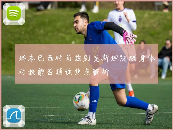 姆本巴面对乌兹别克斯坦防线身体对抗能否顶住焦点解析