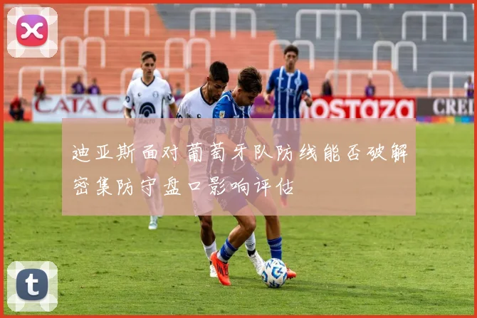 迪亚斯面对葡萄牙队防线能否破解密集防守盘口影响评估