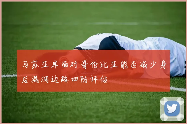 马苏亚库面对哥伦比亚能否减少身后漏洞边路回防评估