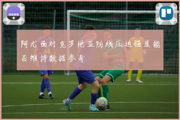 阿尤面对克罗地亚防线压迫强度能否维持数据参考