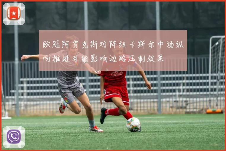 欧冠阿贾克斯对阵纽卡斯尔中场纵向推进可能影响边路压制效果