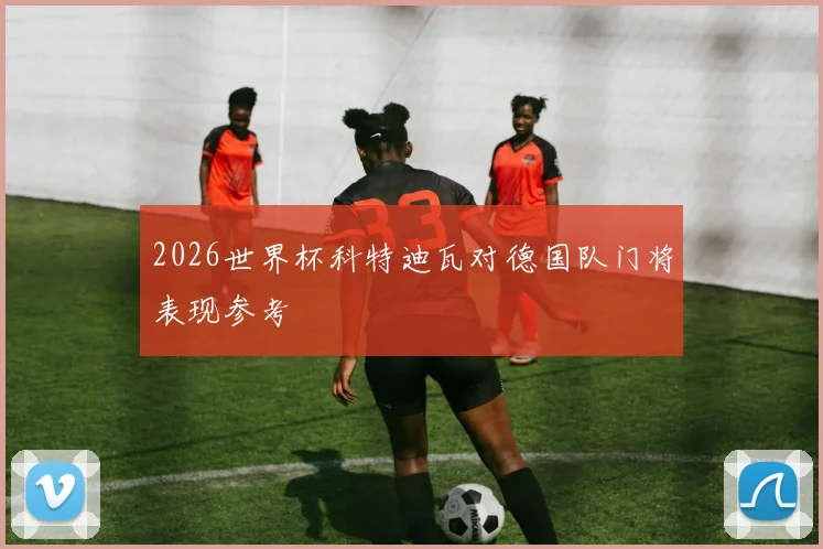 2026世界杯科特迪瓦对德国队门将表现参考