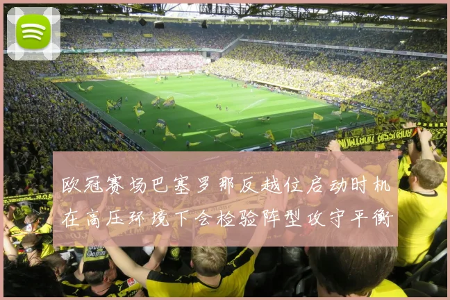 欧冠赛场巴塞罗那反越位启动时机在高压环境下会检验阵型攻守平衡
