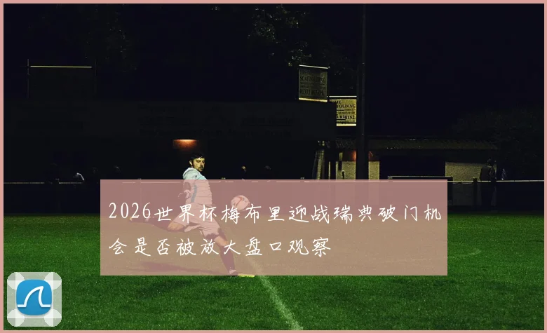 2026世界杯梅布里迎战瑞典破门机会是否被放大盘口观察